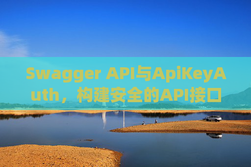 Swagger API与ApiKeyAuth，构建安全的API接口