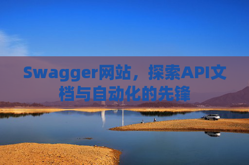 Swagger网站，探索API文档与自动化的先锋